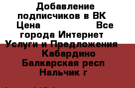 Добавление подписчиков в ВК › Цена ­ 5000-10000 - Все города Интернет » Услуги и Предложения   . Кабардино-Балкарская респ.,Нальчик г.